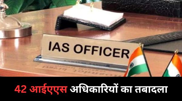42 आईएएस अधिकारियों के साथ 12 जिलों के कलेक्टर का तबादला