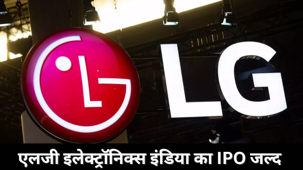 एलजी इलेक्ट्रॉनिक्स इंडिया का 15,000 करोड़ रुपये का आईपीओ जल्द