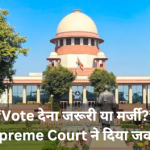 “Vote देना जरूरी या मर्जी?” Supreme Court ने दिया जवाब!