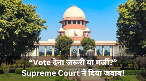 “Vote देना जरूरी या मर्जी?” Supreme Court ने दिया जवाब!